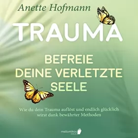 Anette Hofmann: Trauma - Befreie deine verletzte Seele: Wie du dein Trauma auflöst und endlich glücklich wirst dank bewährter Methoden