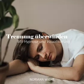 Norman Wiehe: Trennung überwinden: Mit Hypnose und Visualisierung