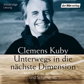 Clemens Kuby: Unterwegs in die nächste Dimension: Meine Reise zu Heilern und Schamanen