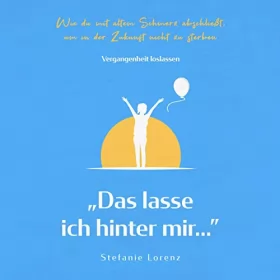 Stefanie Lorenz: Vergangenheit loslassen: „Das lasse ich hinter mir…”: Wie du mit altem Schmerz abschließt, um in der Zukunft nicht zu sterben