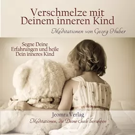 Georg Huber: Verschmelze mit Deinem inneren Kind: Segne Deine Erfahrungen und heile Dein inneres Kind