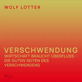 Wolf Lotter: Verschwendung - Wirtschaft braucht Überfluss - die guten Seiten des Verschwendens: 