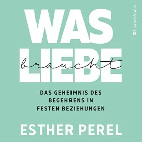 Esther Perel: Was Liebe braucht - Das Geheimnis des Begehrens in festen Beziehungen: 