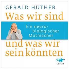 Gerald Hüther: Was wir sind und was wir sein könnten: Ein neurobiologischer Mutmacher