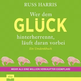 Russ Harris: Wer dem Glück hinterherrennt, läuft daran vorbei: Ein Umdenkbuch