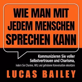 Lucas Bailey: Wie Man Mit Jedem Menschen Sprechen kann: Kommunizieren Sie voller Selbstvertrauen und Charisma, indem Sie Charme, Witz und gehobene Konversation einsetzen