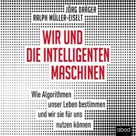 Jörg Dräger, Ralph Müller-Eiselt: Wir und die intelligenten Maschinen: Wie Algorithmen unser Leben bestimmen und wir sie für uns nutzen können