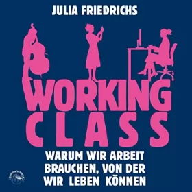 Julia Friedrichs: Working Class: Warum wir Arbeit brauchen von der wir leben können