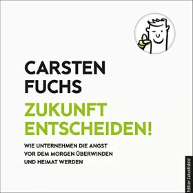 Carsten Fuchs: Zukunft entscheiden!: Wie Unternehmen die Angst vor dem Morgen überwinden und Heimat werden